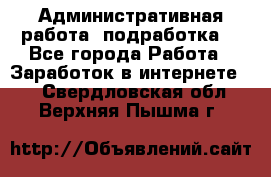Административная работа (подработка) - Все города Работа » Заработок в интернете   . Свердловская обл.,Верхняя Пышма г.